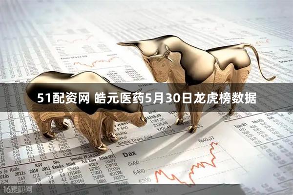 51配资网 皓元医药5月30日龙虎榜数据
