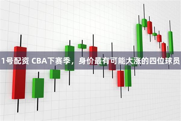 1号配资 CBA下赛季，身价最有可能大涨的四位球员