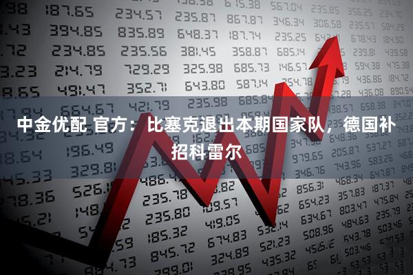 中金优配 官方：比塞克退出本期国家队，德国补招科雷尔