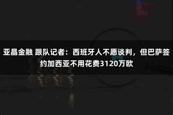 亚晶金融 跟队记者：西班牙人不愿谈判，但巴萨签约加西亚不用花费3120万欧