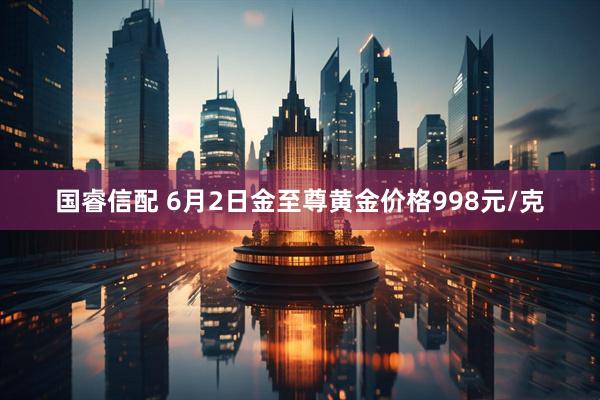 国睿信配 6月2日金至尊黄金价格998元/克