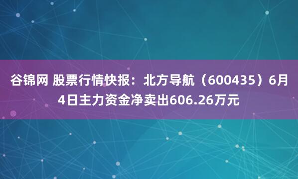谷锦网 股票行情快报：北方导航（600435）6月4日主力资金净卖出606.26万元