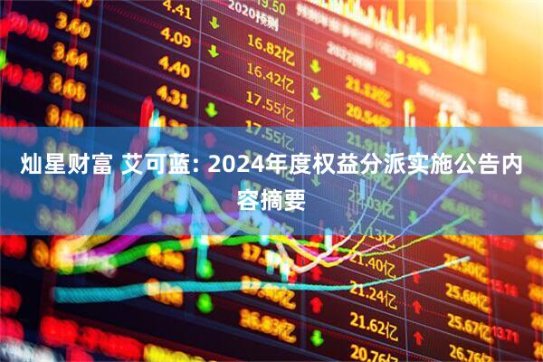 灿星财富 艾可蓝: 2024年度权益分派实施公告内容摘要