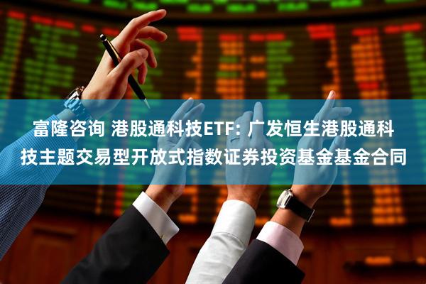 富隆咨询 港股通科技ETF: 广发恒生港股通科技主题交易型开放式指数证券投资基金基金合同