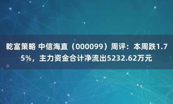 乾富策略 中信海直（000099）周评：本周跌1.75%，主力资金合计净流出5232.62万元