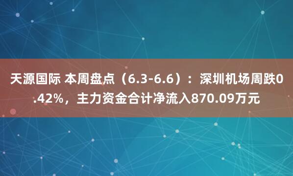 天源国际 本周盘点（6.3-6.6）：深圳机场周跌0.42%，主力资金合计净流入870.09万元