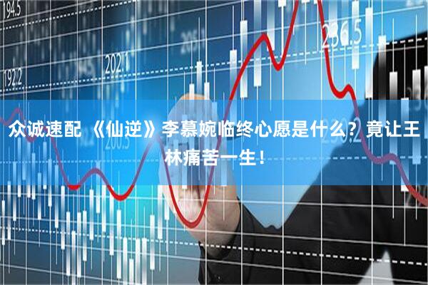 众诚速配 《仙逆》李慕婉临终心愿是什么？竟让王林痛苦一生！