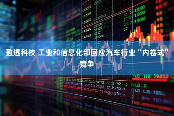 盈透科技 工业和信息化部回应汽车行业“内卷式”竞争