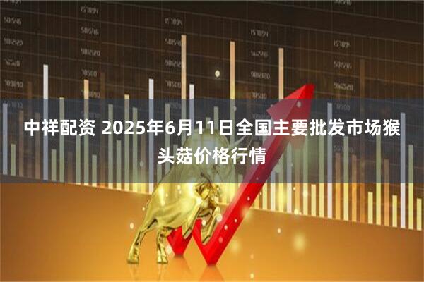 中祥配资 2025年6月11日全国主要批发市场猴头菇价格行情