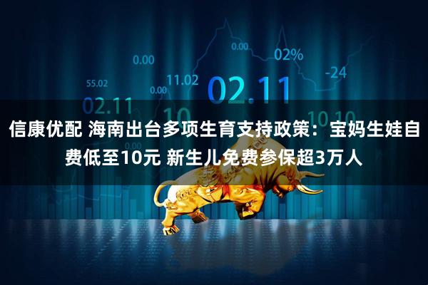 信康优配 海南出台多项生育支持政策：宝妈生娃自费低至10元 新生儿免费参保超3万人