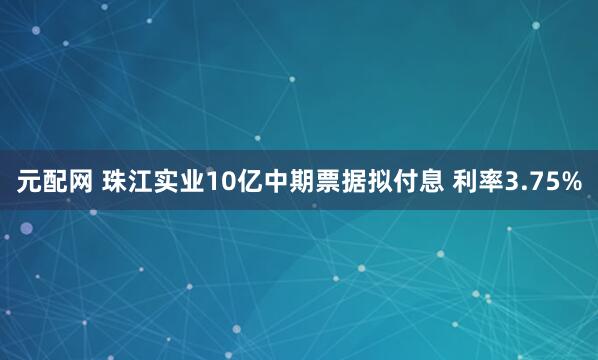 元配网 珠江实业10亿中期票据拟付息 利率3.75%