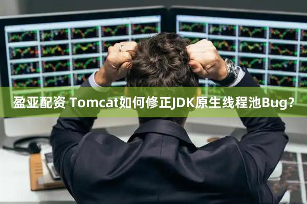 盈亚配资 Tomcat如何修正JDK原生线程池Bug？