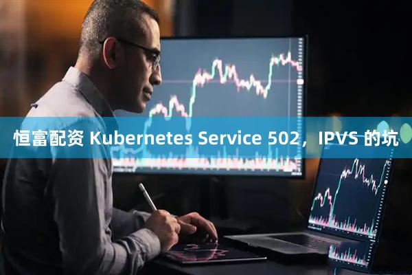 恒富配资 Kubernetes Service 502，IPVS 的坑
