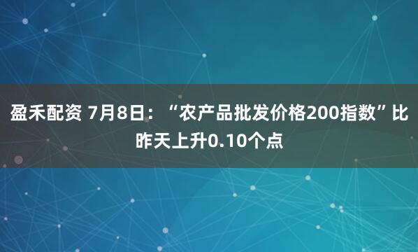 盈禾配资 7月8日：“农产品批发价格200指数”比昨天上升0.10个点