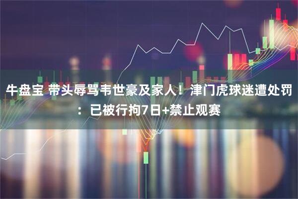 牛盘宝 带头辱骂韦世豪及家人！津门虎球迷遭处罚：已被行拘7日+禁止观赛