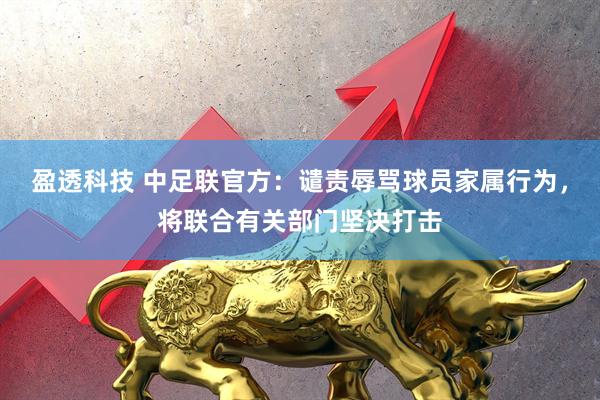 盈透科技 中足联官方：谴责辱骂球员家属行为，将联合有关部门坚决打击