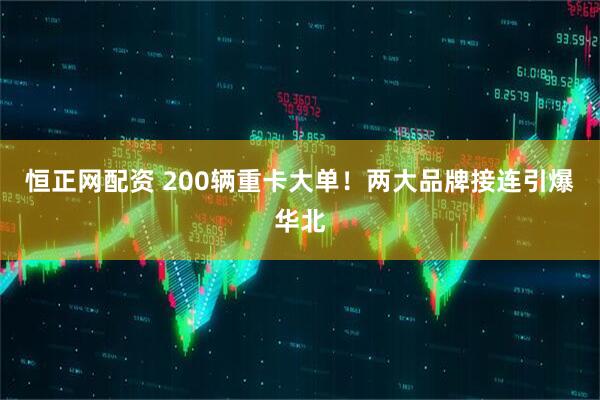 恒正网配资 200辆重卡大单！两大品牌接连引爆华北
