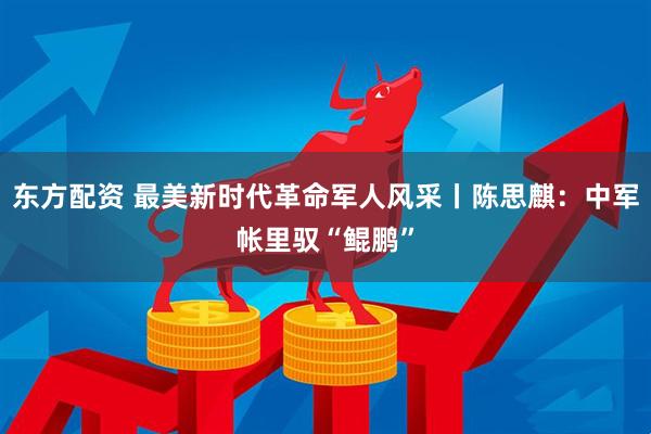 东方配资 最美新时代革命军人风采丨陈思麒：中军帐里驭“鲲鹏”