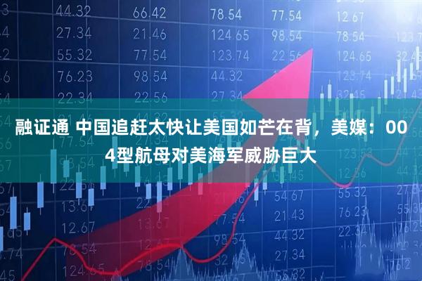 融证通 中国追赶太快让美国如芒在背，美媒：004型航母对美海军威胁巨大
