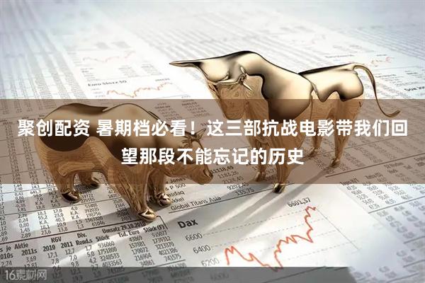 聚创配资 暑期档必看！这三部抗战电影带我们回望那段不能忘记的历史