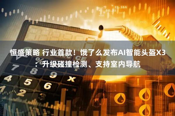 恒盛策略 行业首款！饿了么发布AI智能头盔X3：升级碰撞检测、支持室内导航