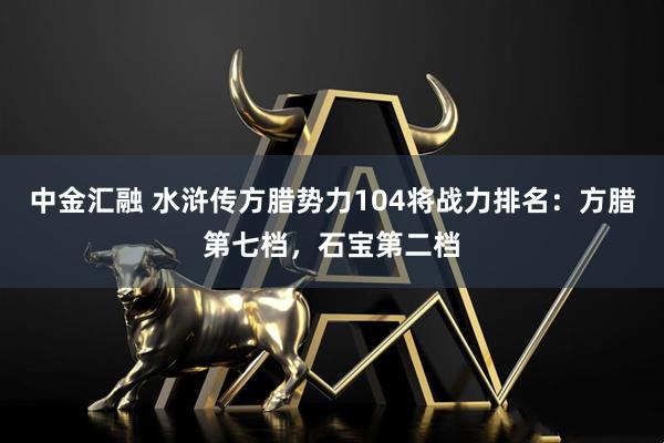 中金汇融 水浒传方腊势力104将战力排名：方腊第七档，石宝第二档