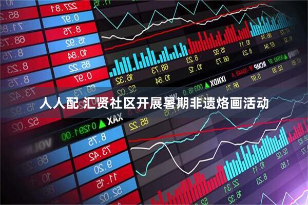 人人配 汇贤社区开展暑期非遗烙画活动