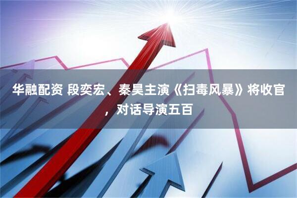 华融配资 段奕宏、秦昊主演《扫毒风暴》将收官，对话导演五百