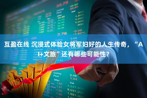 互盈在线 沉浸式体验女将军妇好的人生传奇，“AI+文旅”还有哪些可能性？