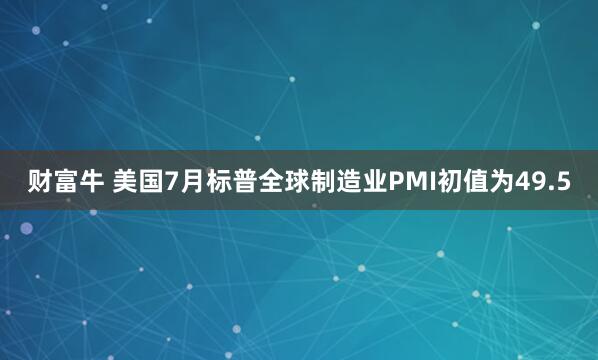 财富牛 美国7月标普全球制造业PMI初值为49.5