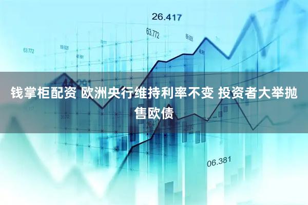 钱掌柜配资 欧洲央行维持利率不变 投资者大举抛售欧债