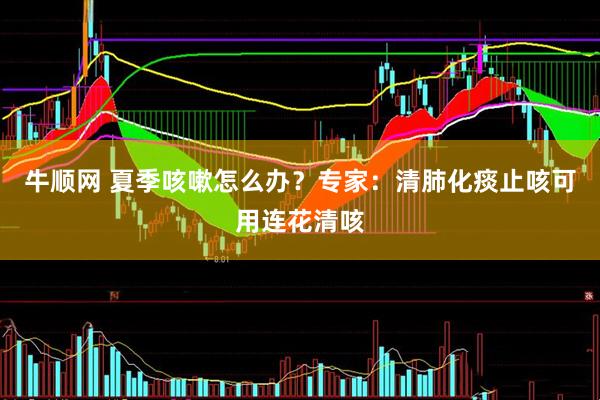 牛顺网 夏季咳嗽怎么办？专家：清肺化痰止咳可用连花清咳