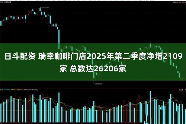 日斗配资 瑞幸咖啡门店2025年第二季度净增2109家 总数达26206家