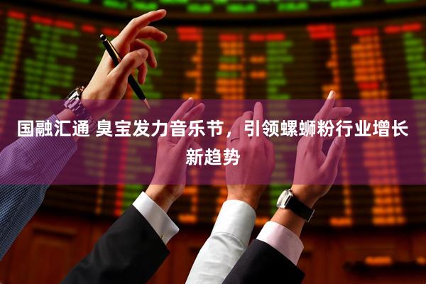 国融汇通 臭宝发力音乐节，引领螺蛳粉行业增长新趋势