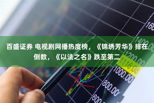百盛证券 电视剧网播热度榜，《锦绣芳华》排在倒数，《以法之名》跌至第二