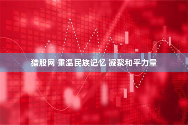猎股网 重温民族记忆 凝聚和平力量