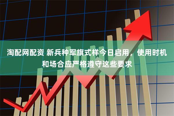 淘配网配资 新兵种军旗式样今日启用，使用时机和场合应严格遵守这些要求