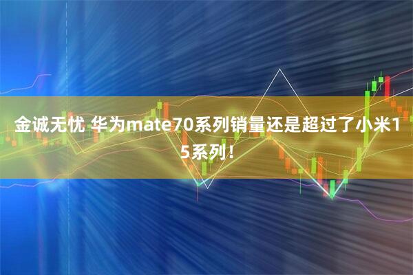 金诚无忧 华为mate70系列销量还是超过了小米15系列！