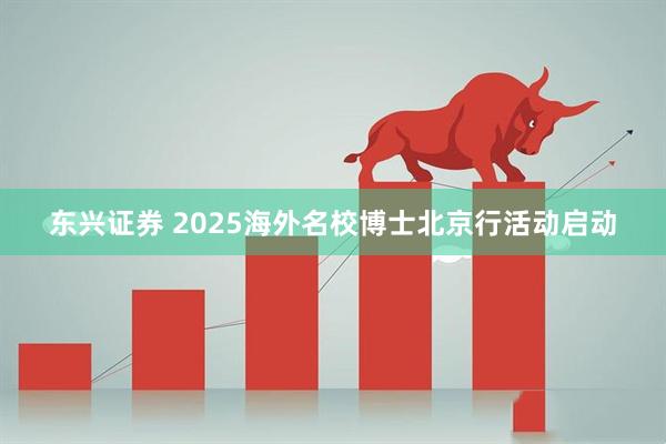 东兴证券 2025海外名校博士北京行活动启动