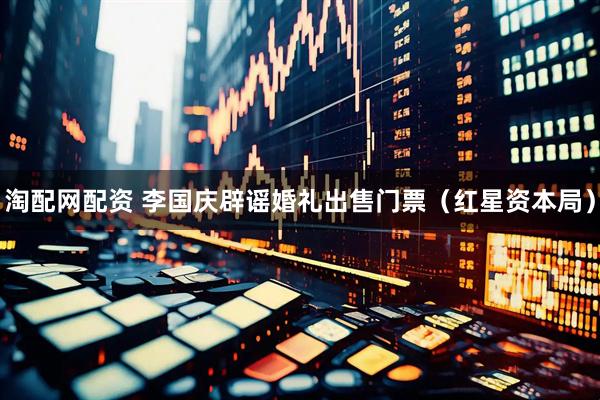 淘配网配资 李国庆辟谣婚礼出售门票（红星资本局）