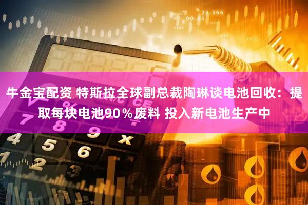 牛金宝配资 特斯拉全球副总裁陶琳谈电池回收：提取每块电池90％废料 投入新电池生产中