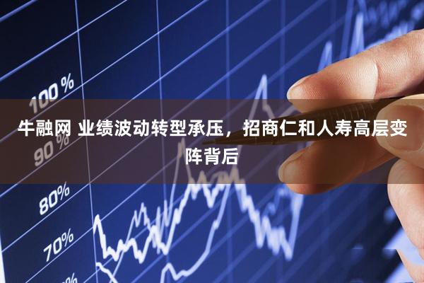 牛融网 业绩波动转型承压，招商仁和人寿高层变阵背后