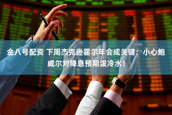 金八号配资 下周杰克逊霍尔年会成关键：小心鲍威尔对降息预期泼冷水！