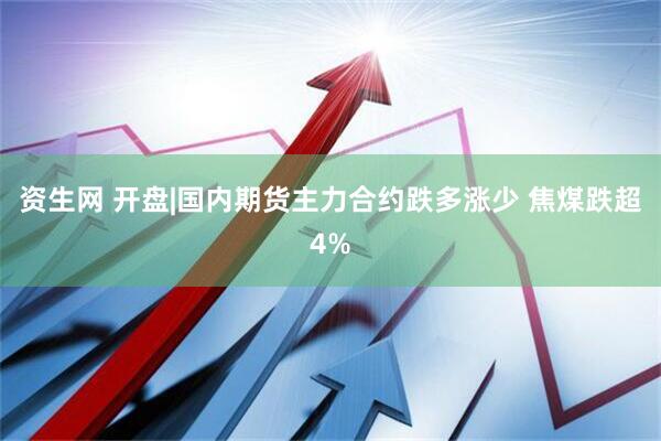 资生网 开盘|国内期货主力合约跌多涨少 焦煤跌超4%