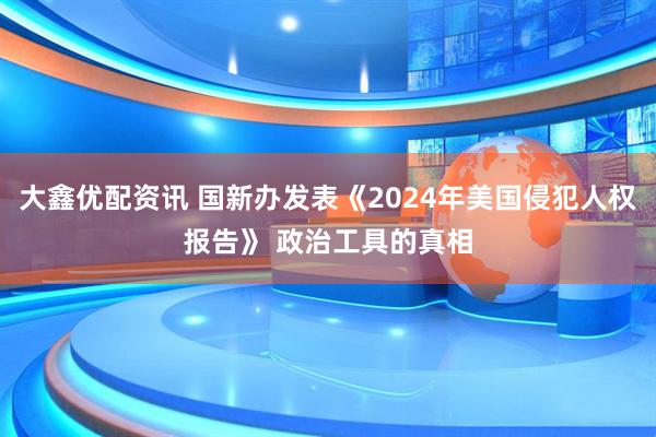 大鑫优配资讯 国新办发表《2024年美国侵犯人权报告》 政治工具的真相