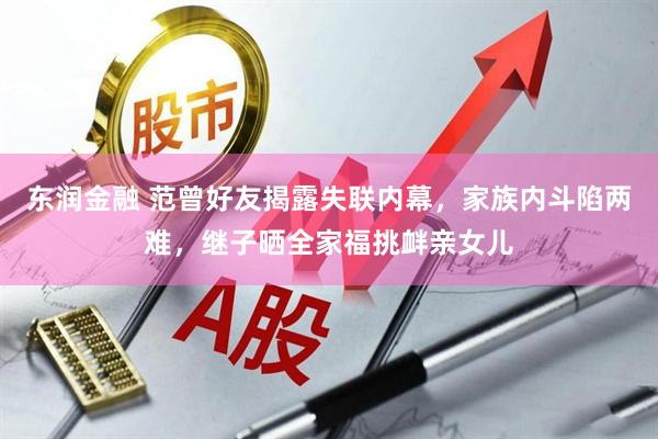 东润金融 范曾好友揭露失联内幕，家族内斗陷两难，继子晒全家福挑衅亲女儿