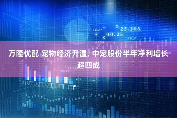 万隆优配 宠物经济升温, 中宠股份半年净利增长超四成