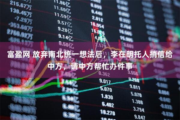 富盈网 放弃南北统一想法后，李在明托人捎信给中方，请中方帮忙办件事