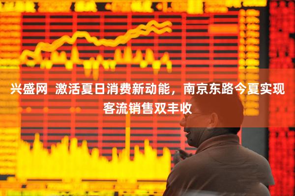 兴盛网  激活夏日消费新动能，南京东路今夏实现客流销售双丰收