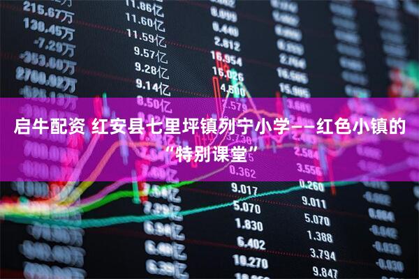 启牛配资 红安县七里坪镇列宁小学——红色小镇的“特别课堂”